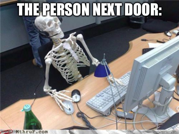 Skeleton Waiting | THE PERSON NEXT DOOR: | image tagged in skeleton waiting | made w/ Imgflip meme maker
