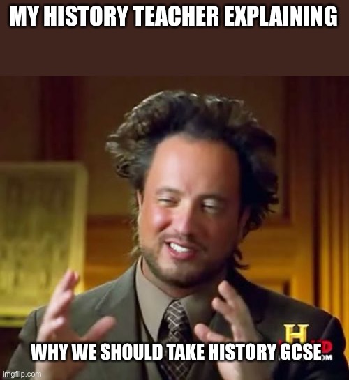 Ancient Aliens | MY HISTORY TEACHER EXPLAINING; WHY WE SHOULD TAKE HISTORY GCSE | image tagged in memes,ancient aliens | made w/ Imgflip meme maker