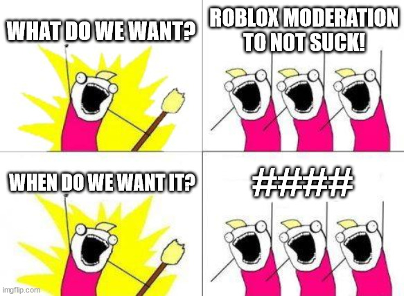 too real | WHAT DO WE WANT? ROBLOX MODERATION TO NOT SUCK! ####; WHEN DO WE WANT IT? | image tagged in memes,what do we want | made w/ Imgflip meme maker