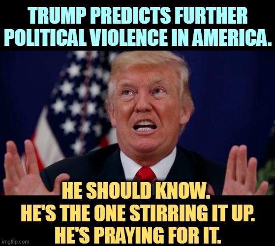 As long as he's safely away from it. He likes to watch. | TRUMP PREDICTS FURTHER POLITICAL VIOLENCE IN AMERICA. HE SHOULD KNOW. 
HE'S THE ONE STIRRING IT UP.
HE'S PRAYING FOR IT. | image tagged in trump dilated hands up showing teeth,trump,love,political,violence,america | made w/ Imgflip meme maker