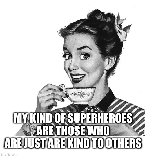 Retro woman teacup | MY KIND OF SUPERHEROES ARE THOSE WHO ARE JUST ARE KIND TO OTHERS | image tagged in retro woman teacup | made w/ Imgflip meme maker