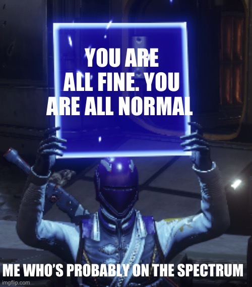Destiny 2 | YOU ARE ALL FINE. YOU ARE ALL NORMAL; ME WHO’S PROBABLY ON THE SPECTRUM | image tagged in destiny 2 | made w/ Imgflip meme maker