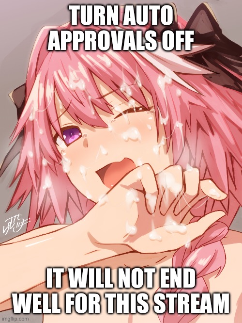 Astolfo cum | TURN AUTO APPROVALS OFF; IT WILL NOT END WELL FOR THIS STREAM | image tagged in astolfo cum | made w/ Imgflip meme maker