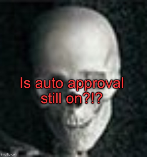 . | Is auto approval still on?!? | image tagged in skull | made w/ Imgflip meme maker