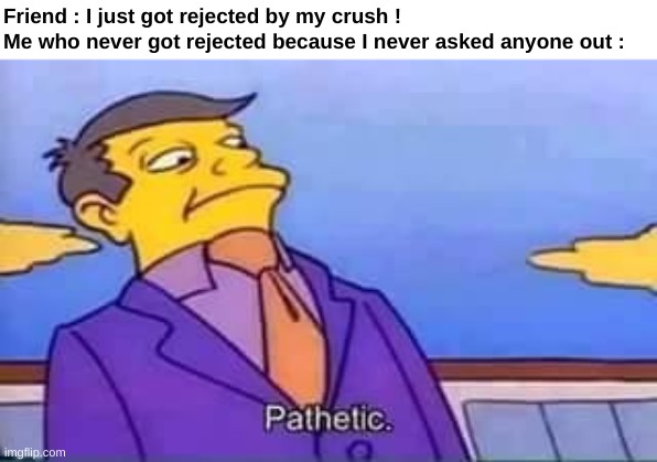 skinner pathetic | Friend : I just got rejected by my crush !
Me who never got rejected because I never asked anyone out : | image tagged in skinner pathetic | made w/ Imgflip meme maker