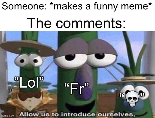 LOL FR??? | Someone: *makes a funny meme*; The comments:; “Lol”; “Fr”; “💀” | image tagged in veggietales 'allow us to introduce ourselfs',memes,funny,relatable,for real | made w/ Imgflip meme maker