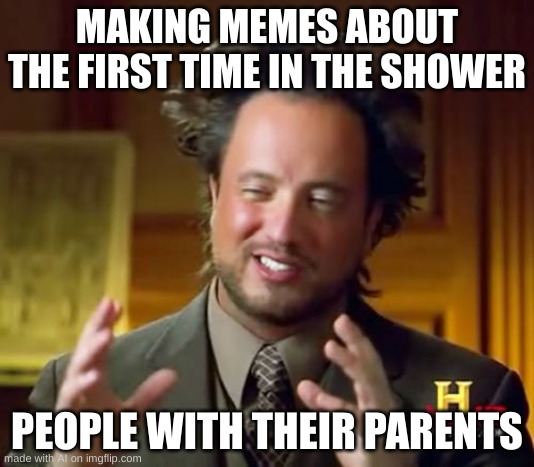 Quar | MAKING MEMES ABOUT THE FIRST TIME IN THE SHOWER; PEOPLE WITH THEIR PARENTS | image tagged in memes,ancient aliens,ai meme | made w/ Imgflip meme maker