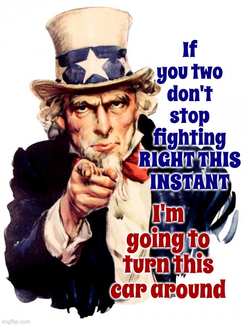 No More Republicans Or Democrats | If you two don't stop fighting RIGHT THIS INSTANT; I'm going to turn this car around | image tagged in memes,uncle sam,politics,democrats,republicans,just stop | made w/ Imgflip meme maker