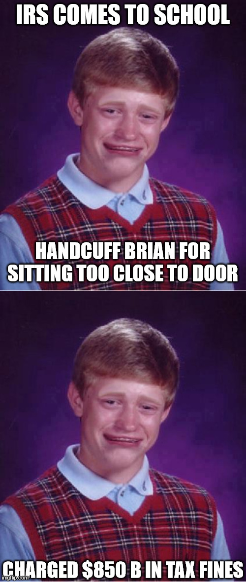 IRS COMES TO SCHOOL HANDCUFF BRIAN FOR SITTING TOO CLOSE TO DOOR CHARGED $850 B IN TAX FINES | made w/ Imgflip meme maker