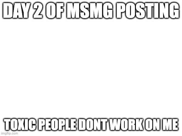 DAY 2 OF MSMG POSTING; TOXIC PEOPLE DONT WORK ON ME | made w/ Imgflip meme maker