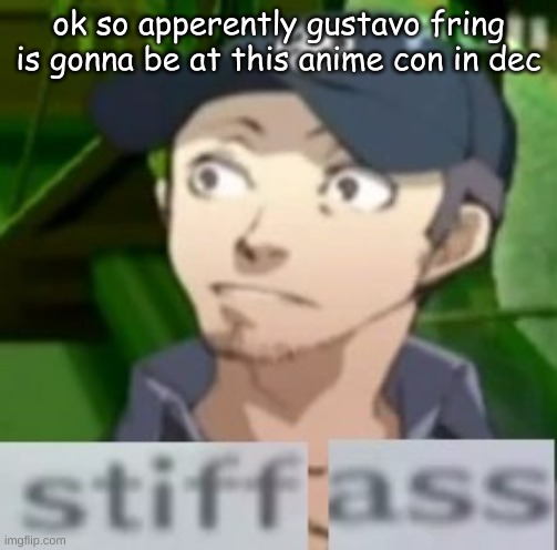 stiff ass | ok so apperently gustavo fring is gonna be at this anime con in dec | image tagged in stiff ass | made w/ Imgflip meme maker