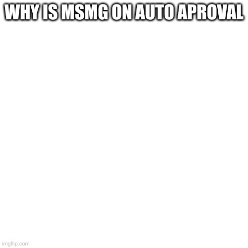 WHY IS MSMG ON AUTO APROVAL | made w/ Imgflip meme maker