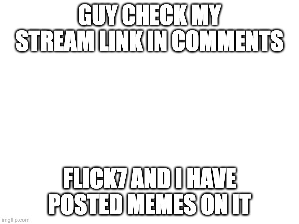 GUY CHECK MY STREAM LINK IN COMMENTS; FLICK7 AND I HAVE POSTED MEMES ON IT | made w/ Imgflip meme maker