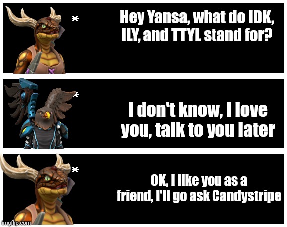 Funni | Hey Yansa, what do IDK, ILY, and TTYL stand for? I don't know, I love you, talk to you later; OK, I like you as a friend, I'll go ask Candystripe | image tagged in undertale text box | made w/ Imgflip meme maker