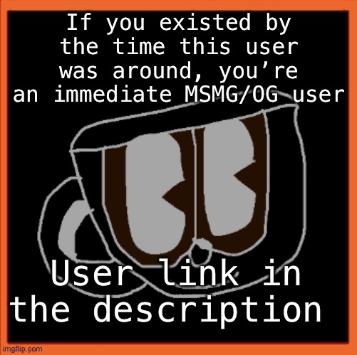 NO LYING, 100% HONEST, AND BRING PROOF THAT YOU’RE HONEST, NO PROOF = YES LYING | If you existed by the time this user was around, you’re an immediate MSMG/OG user; User link in the description | image tagged in charles the coffee mug speech | made w/ Imgflip meme maker