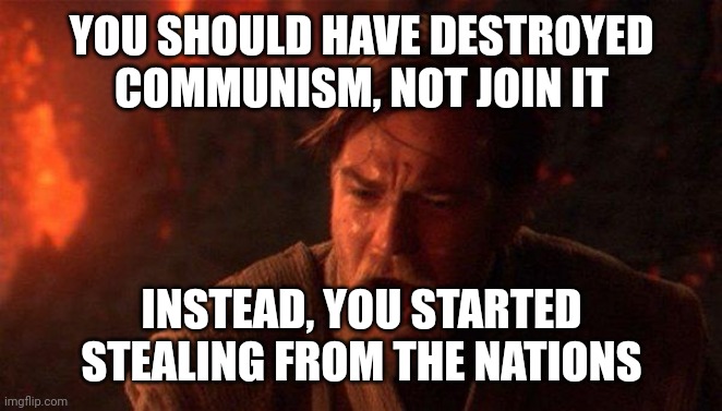 You should have destroyed communism, not join it | YOU SHOULD HAVE DESTROYED COMMUNISM, NOT JOIN IT; INSTEAD, YOU STARTED STEALING FROM THE NATIONS | image tagged in memes,you were the chosen one star wars | made w/ Imgflip meme maker
