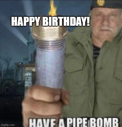 to all the lgbbq patients out there | HAPPY BIRTHDAY! | image tagged in have a pipe bomb | made w/ Imgflip meme maker