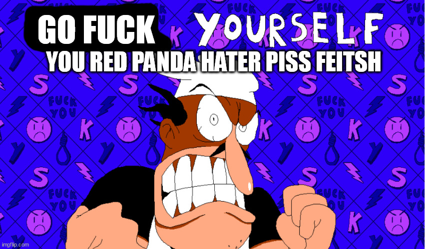 peppino tells you to kys | GO FUCK YOU RED PANDA HATER PISS FEITSH | image tagged in peppino tells you to kys | made w/ Imgflip meme maker