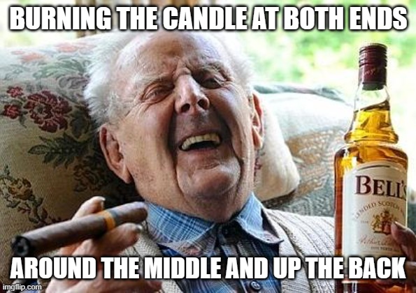 not getting any younger | BURNING THE CANDLE AT BOTH ENDS; AROUND THE MIDDLE AND UP THE BACK | image tagged in old man drinking and smoking | made w/ Imgflip meme maker