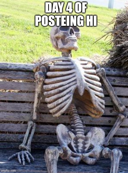 Waiting Skeleton Meme | DAY 4 OF POSTEING HI | image tagged in memes,waiting skeleton | made w/ Imgflip meme maker