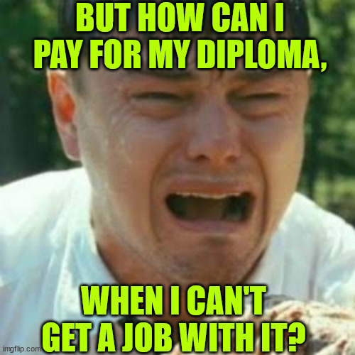 Crybaby Liberal Leonardo | BUT HOW CAN I PAY FOR MY DIPLOMA, WHEN I CAN'T GET A JOB WITH IT? | image tagged in crybaby liberal leonardo | made w/ Imgflip meme maker
