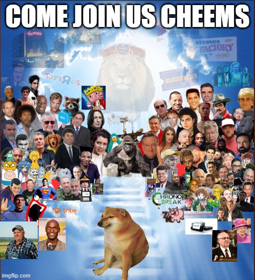 RIP Cheems | COME JOIN US CHEEMS | image tagged in cheems,rip cheems,come join us,stairway to heaven | made w/ Imgflip meme maker