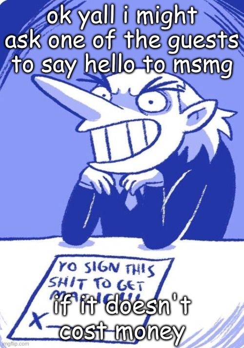 sign it | ok yall i might ask one of the guests to say hello to msmg; if it doesn't cost money | image tagged in sign it | made w/ Imgflip meme maker