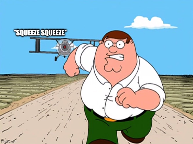 Peter Griffin running away | *SQUEEZE SQUEEZE* | image tagged in peter griffin running away | made w/ Imgflip meme maker