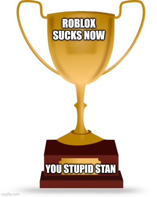 Blank Trophy | ROBLOX SUCKS NOW YOU STUPID STAN | image tagged in blank trophy | made w/ Imgflip meme maker