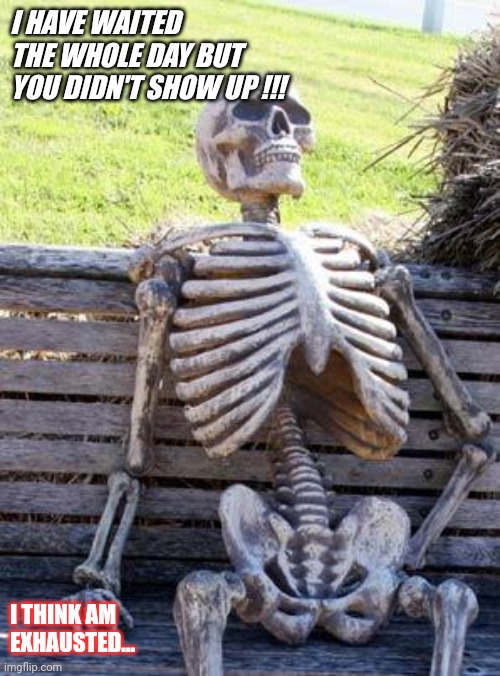 Waiting bones | I HAVE WAITED THE WHOLE DAY BUT YOU DIDN'T SHOW UP !!! I THINK AM EXHAUSTED... | image tagged in memes,waiting skeleton | made w/ Imgflip meme maker