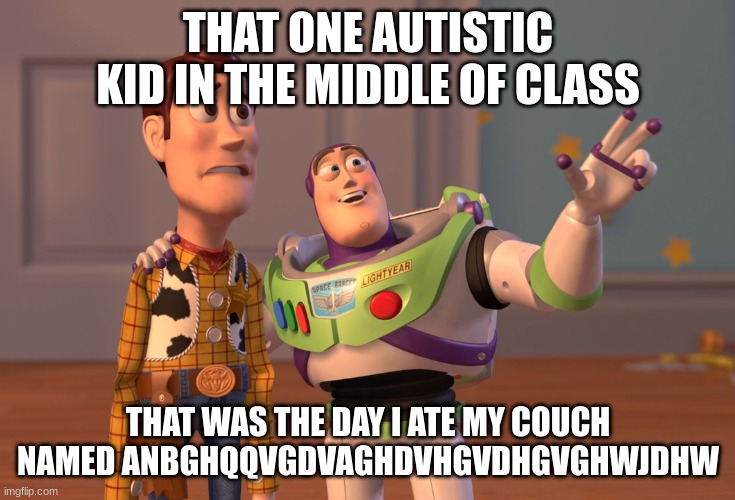 that one kid | THAT ONE AUTISTIC KID IN THE MIDDLE OF CLASS; THAT WAS THE DAY I ATE MY COUCH NAMED ANBGHQQVGDVAGHDVHGVDHGVGHWJDHW | image tagged in memes,x x everywhere | made w/ Imgflip meme maker