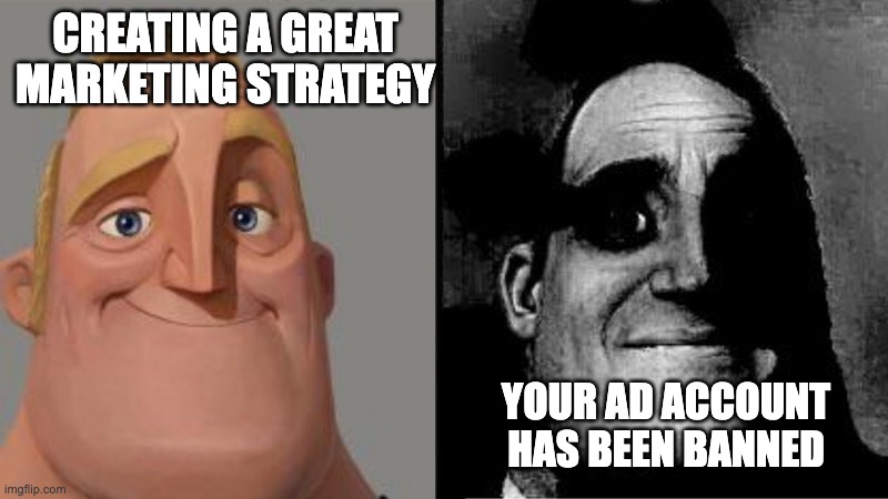 Mr Incredible Uncanny | CREATING A GREAT MARKETING STRATEGY; YOUR AD ACCOUNT HAS BEEN BANNED | image tagged in mr incredible uncanny | made w/ Imgflip meme maker