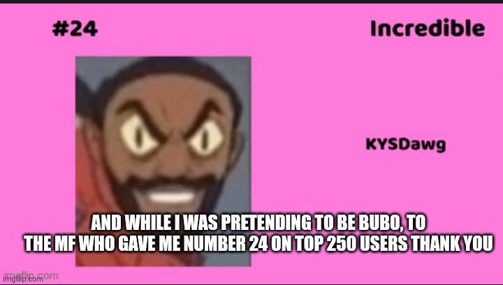 AND WHILE I WAS PRETENDING TO BE BUBO, TO THE MF WHO GAVE ME NUMBER 24 ON TOP 250 USERS THANK YOU | made w/ Imgflip meme maker