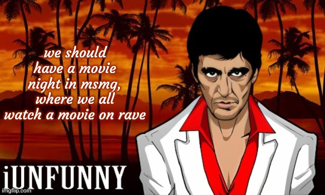 iUnFunny's Scarface template | we should have a movie night in msmg, where we all watch a movie on rave | image tagged in iunfunny's scarface template | made w/ Imgflip meme maker