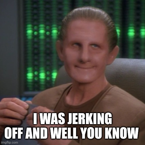 Sarcastic Odo | I WAS JERKING OFF AND WELL YOU KNOW | image tagged in sarcastic odo | made w/ Imgflip meme maker