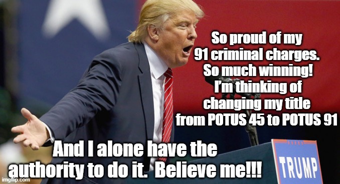 Potus 45 Facing 91 | So proud of my 91 criminal charges.  So much winning!  I’m thinking of changing my title from POTUS 45 to POTUS 91; And I alone have the authority to do it.  Believe me!!! | image tagged in maga,donald trump,trump,donald trump you're fired,potus45,it's a conspiracy | made w/ Imgflip meme maker