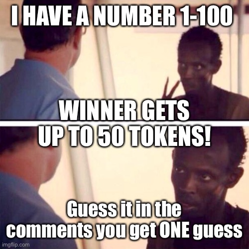 Captain Phillips - I'm The Captain Now | I HAVE A NUMBER 1-100; WINNER GETS UP TO 50 TOKENS! Guess it in the comments you get ONE guess | image tagged in memes,captain phillips - i'm the captain now | made w/ Imgflip meme maker