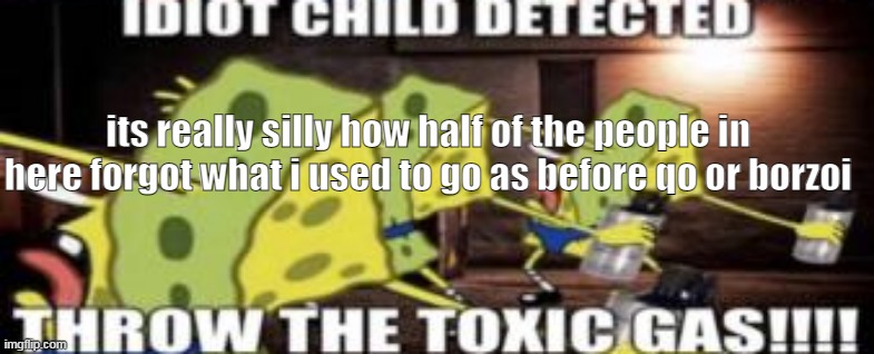 idiot child detected throw the toxic gas | its really silly how half of the people in here forgot what i used to go as before qo or borzoi | image tagged in idiot child detected throw the toxic gas | made w/ Imgflip meme maker