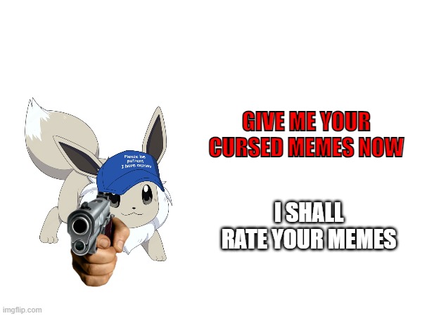 You should give me your memes... NOW! | GIVE ME YOUR CURSED MEMES NOW; I SHALL RATE YOUR MEMES | image tagged in memes | made w/ Imgflip meme maker
