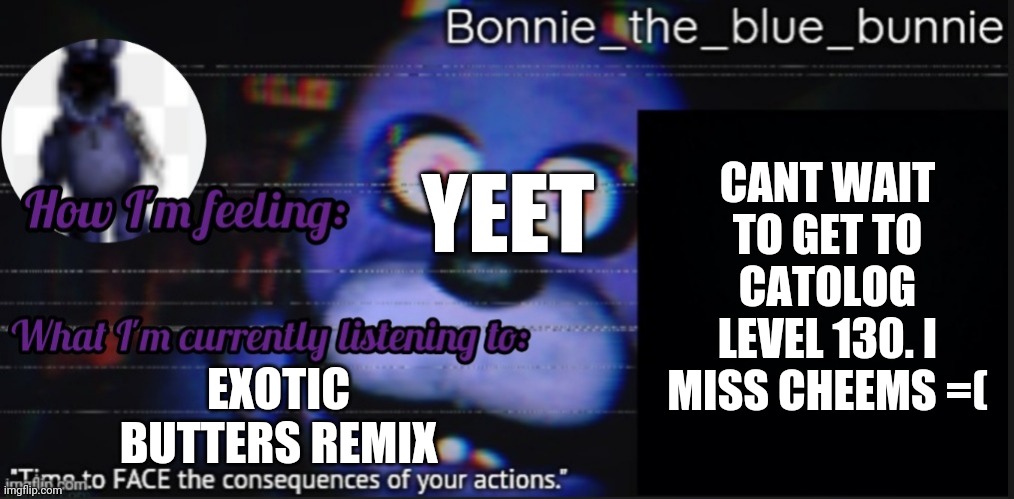 Cheems noooooooo! | CANT WAIT TO GET TO CATOLOG LEVEL 130. I MISS CHEEMS =(; YEET; EXOTIC BUTTERS REMIX | image tagged in bonnie_the_blue_bunnie's announcement template by retrogaming1 | made w/ Imgflip meme maker