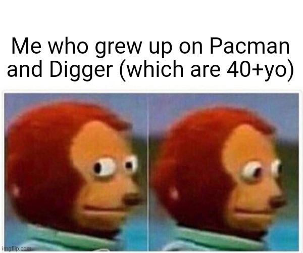 Monkey Puppet Meme | Me who grew up on Pacman and Digger (which are 40+yo) | image tagged in memes,monkey puppet | made w/ Imgflip meme maker