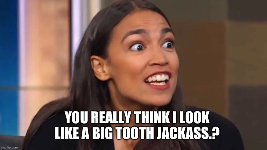 Crazy AOC | YOU REALLY THINK I LOOK LIKE A BIG TOOTH JACKASS.? | image tagged in crazy aoc | made w/ Imgflip meme maker
