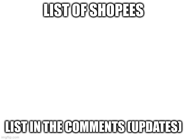 LIST OF SHOPEES; LIST IN THE COMMENTS (UPDATES) | made w/ Imgflip meme maker
