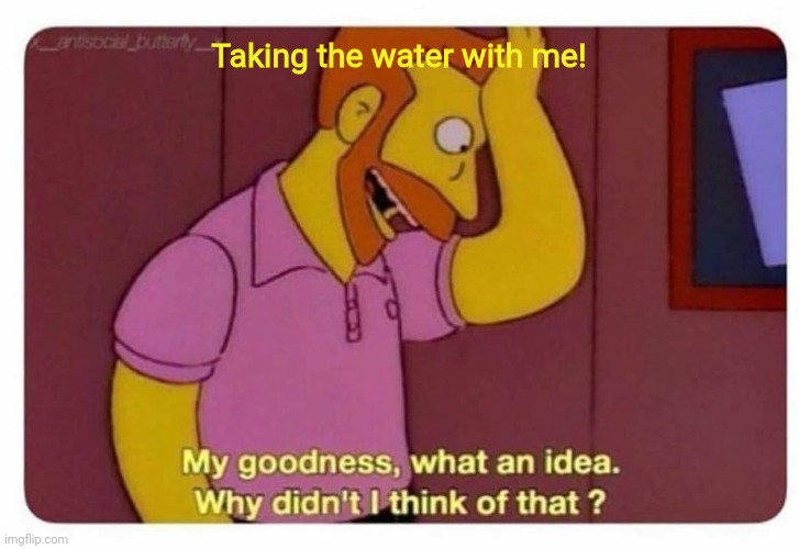 Why Didnt I Think Of That? | Taking the water with me! | image tagged in why didnt i think of that | made w/ Imgflip meme maker