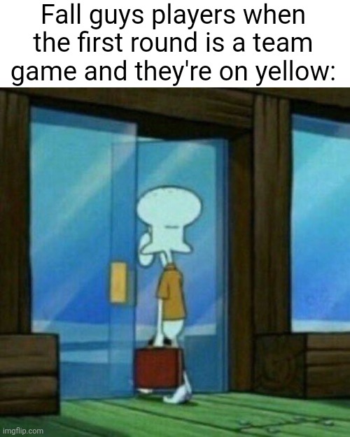 Meme #3,369 | Fall guys players when the first round is a team game and they're on yellow: | image tagged in squidward walking out the door,memes,fall guys,true,video games,team | made w/ Imgflip meme maker