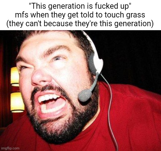 Fr | "This generation is fucked up" mfs when they get told to touch grass (they can't because they're this generation) | image tagged in gamer,no life,funny | made w/ Imgflip meme maker