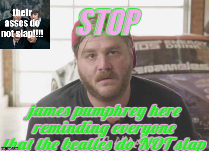 their asses do not slap!!! | their asses do not slap!!!! STOP; james pumphrey here reminding everyone that the beatles do NOT slap | image tagged in e | made w/ Imgflip meme maker