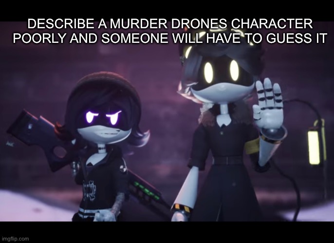 Challenge for you | DESCRIBE A MURDER DRONES CHARACTER POORLY AND SOMEONE WILL HAVE TO GUESS IT | image tagged in murder drones,n | made w/ Imgflip meme maker
