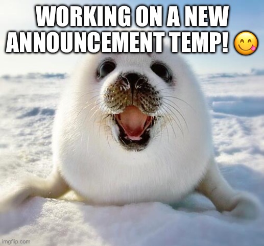 The Happy Seal | WORKING ON A NEW ANNOUNCEMENT TEMP! 😋 | image tagged in the happy seal | made w/ Imgflip meme maker