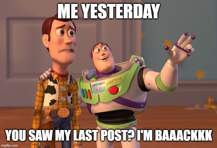 Im backkk everybodyyyy | ME YESTERDAY; YOU SAW MY LAST POST? I'M BAAACKKK | image tagged in memes,x x everywhere | made w/ Imgflip meme maker